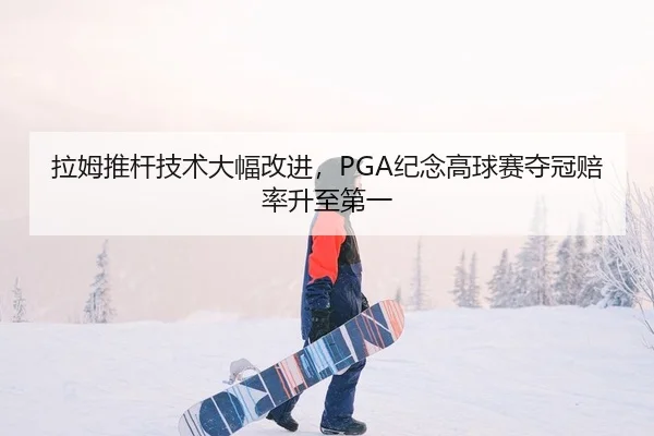 拉姆推杆技术大幅改进，PGA纪念高球赛夺冠赔率升至第一