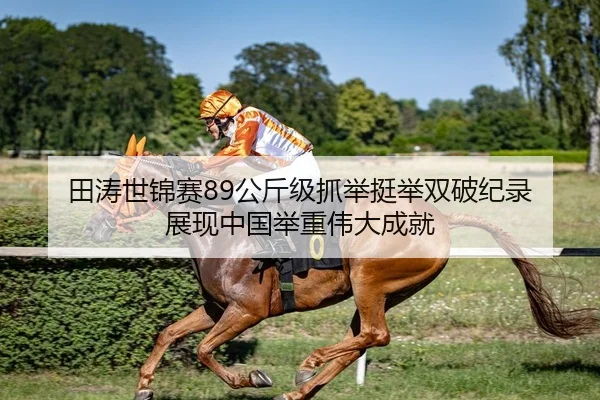 田涛世锦赛89公斤级抓举挺举双破纪录 展现中国举重伟大成就